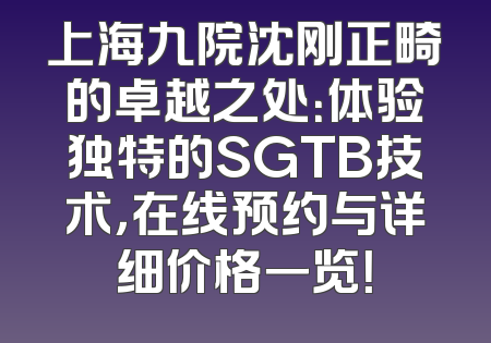 上海九院沈刚正畸的卓越之处：体验独特的SGTB技术，在线预约与详细价格一览！
