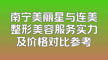 南宁美丽星与连美整形美容服务实力及价格对比参考