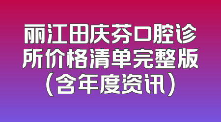 丽江田庆芬口腔诊所价格清单完整版（含年度资讯）