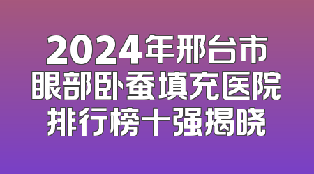2024年邢台市眼部卧蚕填充医院排行榜十强揭晓