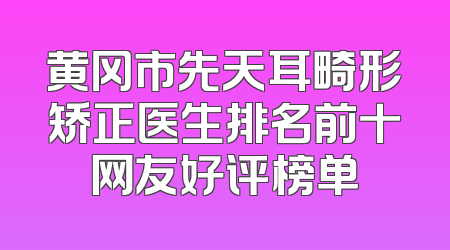 黄冈市先天耳畸形矫正医生排名前十网友好评榜单