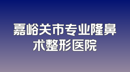 嘉峪关市专业隆鼻术整形医院