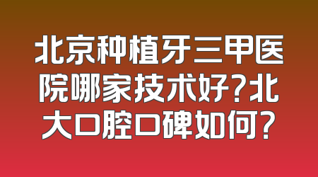 北京种植牙三甲医院哪家技术好？北大口腔口碑如何？