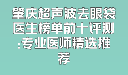 肇庆超声波去眼袋医生榜单前十评测：专业医师精选推荐
