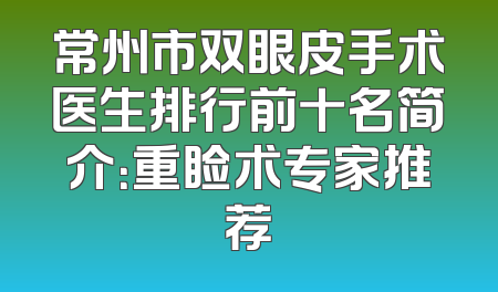 常州市双眼皮手术医生排行前十名简介：重睑术专家推荐