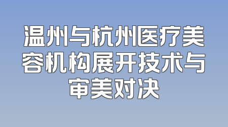 温州与杭州医疗美容机构展开技术与审美对决