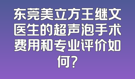 东莞美立方王继文医生的超声泡手术费用和专业评价如何？