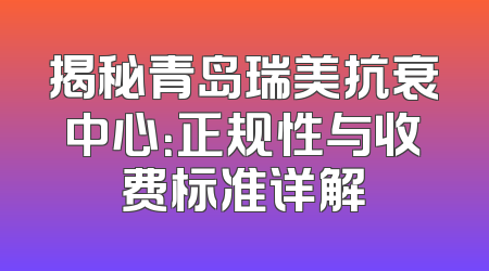 揭秘青岛瑞美抗衰中心：正规性与收费标准详解