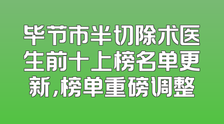 毕节市半切除术医生前十上榜名单更新，榜单重磅调整