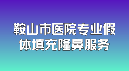 鞍山市医院专业假体填充隆鼻服务