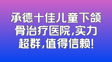 承德十佳儿童下颌骨治疗医院，实力超群，值得信赖！