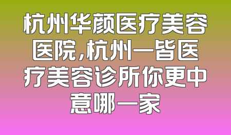 杭州华颜医疗美容医院，杭州一皆医疗美容诊所你更中意哪一家