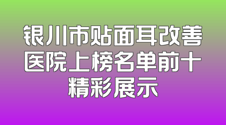 银川市贴面耳改善医院上榜名单前十精彩展示