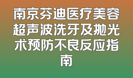 南京芬迪医疗美容超声波洗牙及抛光术预防不良反应指南