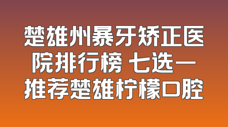 楚雄州暴牙矫正医院排行榜 七选一推荐楚雄柠檬口腔