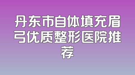 丹东市自体填充眉弓优质整形医院推荐