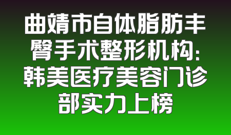 曲靖市自体脂肪丰臀手术整形机构：韩美医疗美容门诊部实力上榜