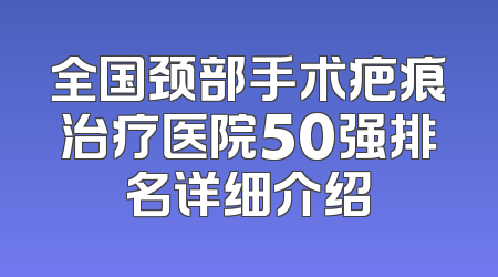 全国颈部手术疤痕治疗医院50强排名详细介绍