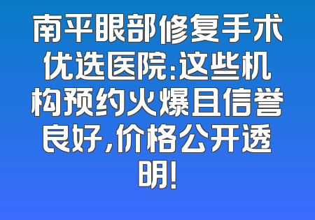 南平眼部修复手术优选医院：这些机构预约火爆且信誉良好，价格公开透明！