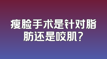 瘦脸手术是针对脂肪还是咬肌？