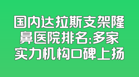 国内达拉斯支架隆鼻医院排名：多家实力机构口碑上扬