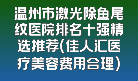 温州市激光除鱼尾纹医院排名十强精选推荐（佳人汇医疗美容费用合理）