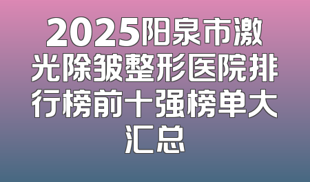 2025阳泉市激光除皱整形医院排行榜前十强榜单大汇总