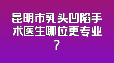 昆明市乳头凹陷手术医生哪位更专业？