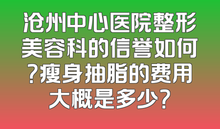 沧州中心医院整形美容科的信誉如何？瘦身抽脂的费用大概是多少？