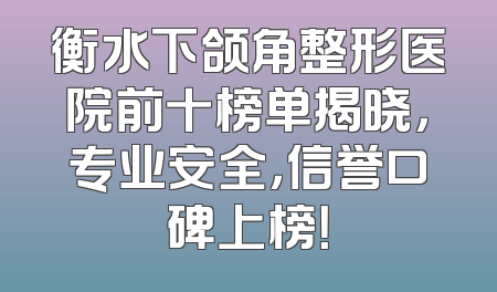 衡水下颌角整形医院前十榜单揭晓，专业安全，信誉口碑上榜！