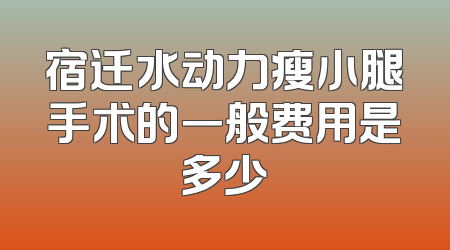 宿迁水动力瘦小腿手术的一般费用是多少