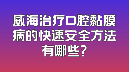 威海治疗口腔黏膜病的快速安全方法有哪些？