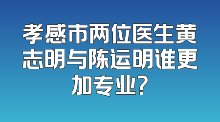 孝感市两位医生黄志明与陈运明谁更加专业？