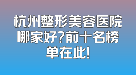 杭州整形美容医院哪家好？前十名榜单在此！