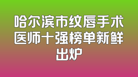 哈尔滨市纹唇手术医师十强榜单新鲜出炉