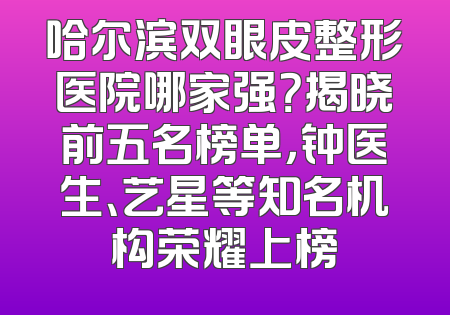 哈尔滨双眼皮整形医院哪家强？揭晓前五名榜单，钟医生、艺星等知名机构荣耀上榜
