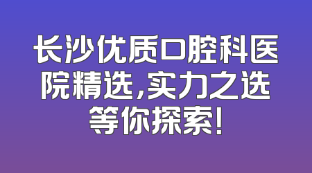 长沙优质口腔科医院精选，实力之选等你探索！