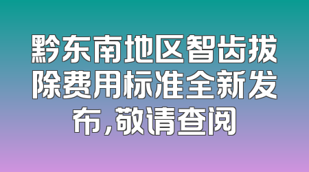 黔东南地区智齿拔除费用标准全新发布，敬请查阅