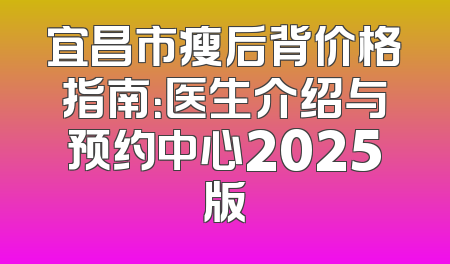 宜昌市瘦后背价格指南：医生介绍与预约中心2025版