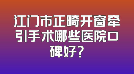 江门市正畸开窗牵引手术哪些医院口碑好？