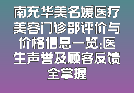 南充华美名媛医疗美容门诊部评价与价格信息一览：医生声誉及顾客反馈全掌握