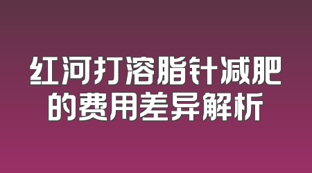 红河打溶脂针减肥的费用差异解析