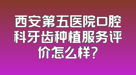 西安第五医院口腔科牙齿种植服务评价怎么样？