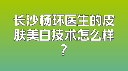 长沙杨环医生的皮肤美白技术怎么样？