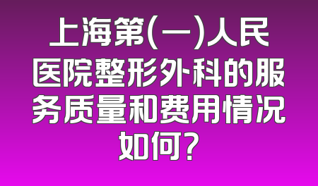 上海第（一）人民医院整形外科的服务质量和费用情况如何？
