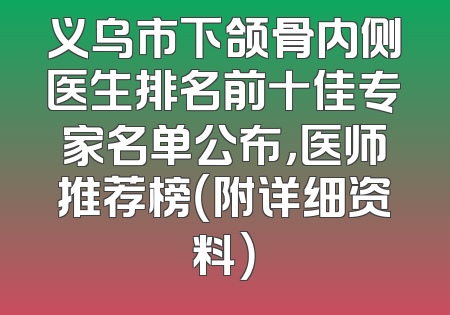 义乌市下颌骨内侧医生排名前十佳专家名单公布，医师推荐榜（附详细资料）