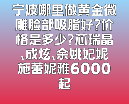 宁波哪里做黄金微雕脸部吸脂好？价格是多少？芯瑞晶、成炫、余姚妃妮施蕾妮雅6000起