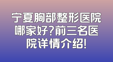 宁夏胸部整形医院哪家好？前三名医院详情介绍！