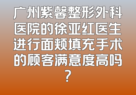 广州紫馨整形外科医院的徐亚红医生进行面颊填充手术的顾客满意度高吗？