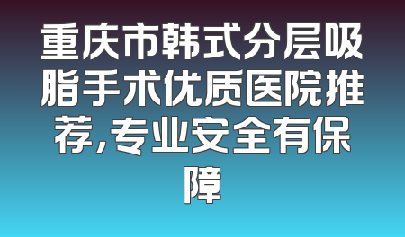 重庆市韩式分层吸脂手术优质医院推荐，专业安全有保障